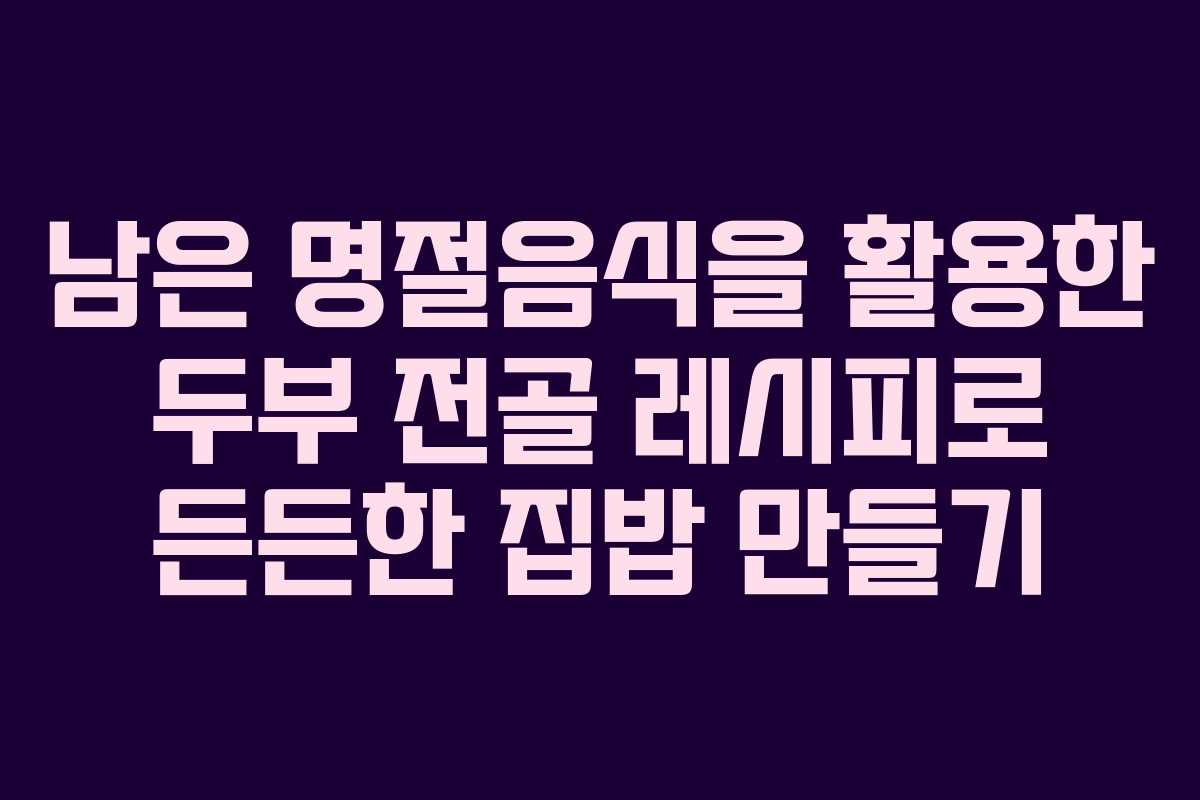남은 명절음식을 활용한 두부 전골 레시피로 든든한 집밥 만들기