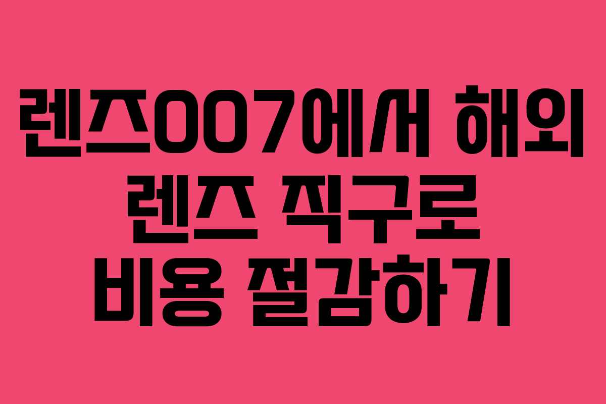 렌즈007에서 해외 렌즈 직구로 비용 절감하기