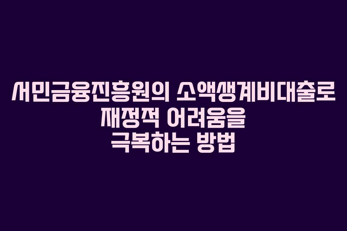서민금융진흥원의 소액생계비대출로 재정적 어려움을 극복하는 방법