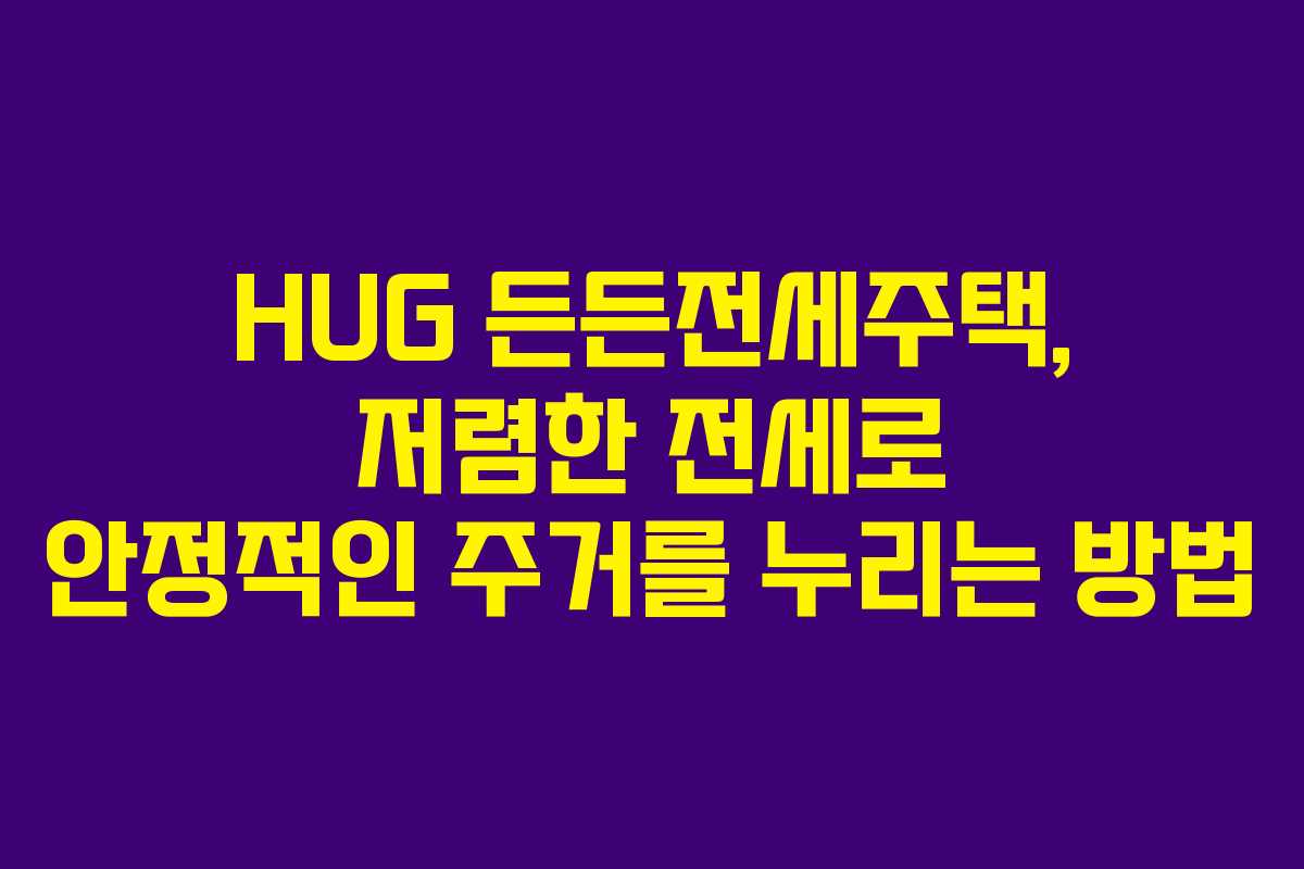 HUG 든든전세주택, 저렴한 전세로 안정적인 주거를 누리는 방법