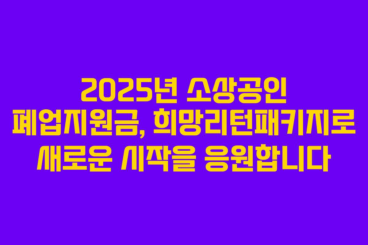 2025년 소상공인 폐업지원금, 희망리턴패키지로 새로운 시작을 응원합니다