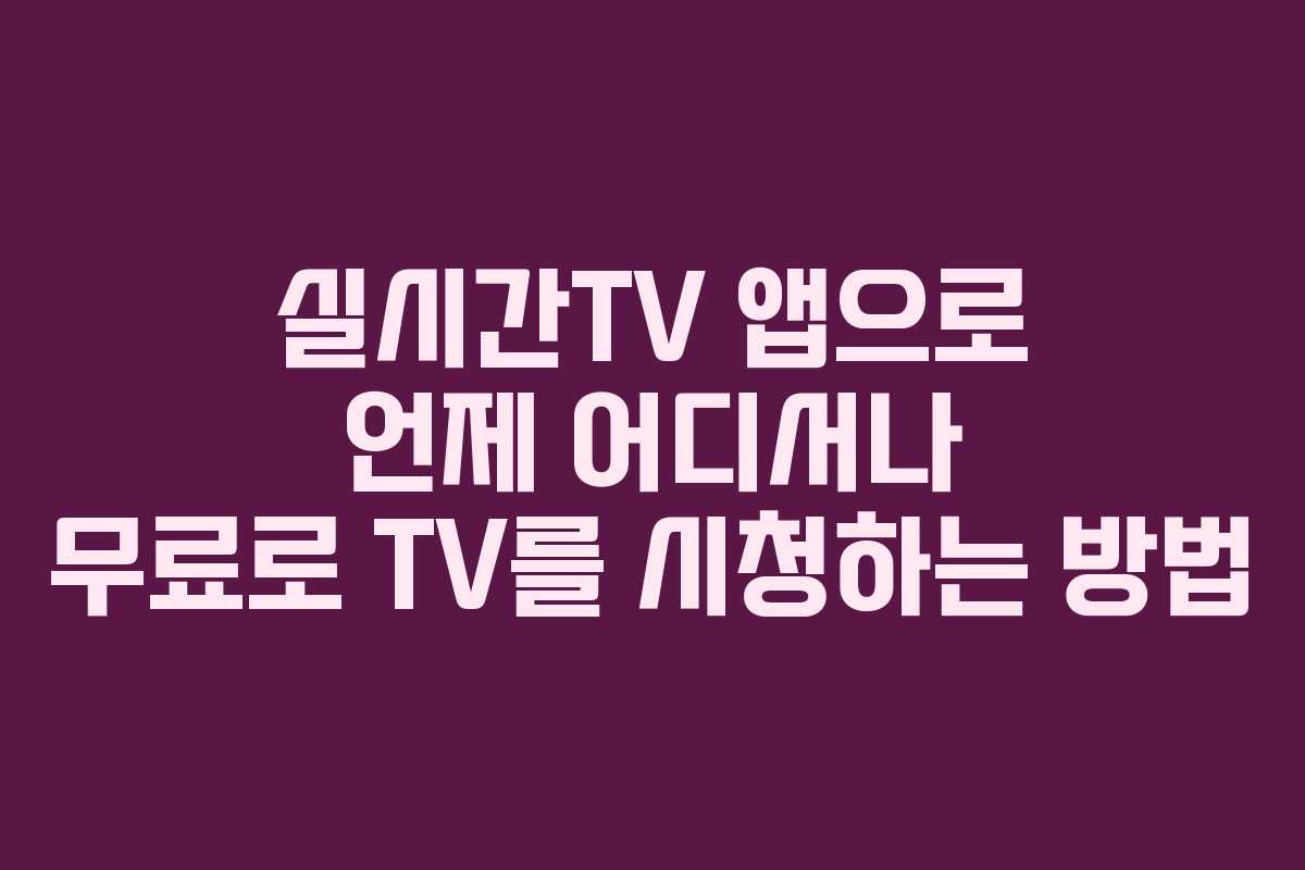 실시간TV 앱으로 언제 어디서나 무료로 TV를 시청하는 방법