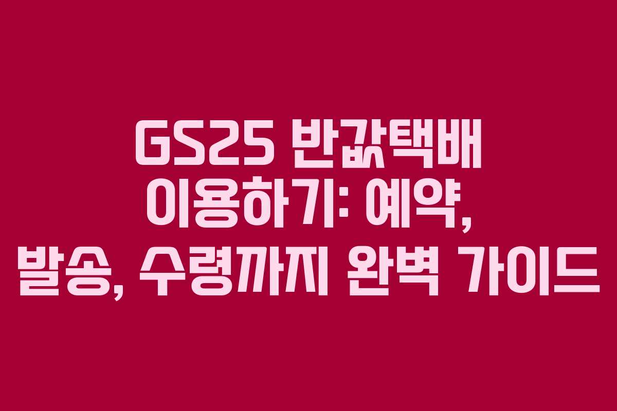 GS25 반값택배 이용하기: 예약, 발송, 수령까지 완벽 가이드