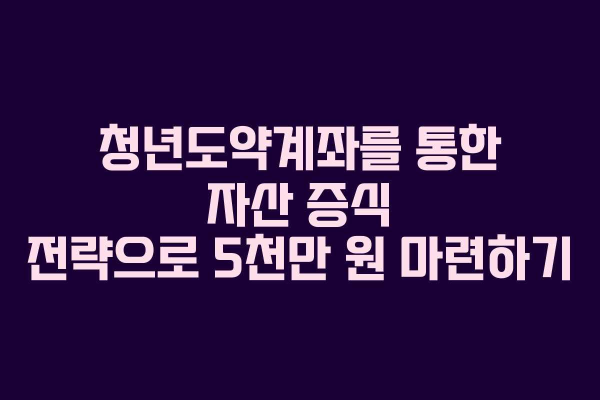 청년도약계좌를 통한 자산 증식 전략으로 5천만 원 마련하기