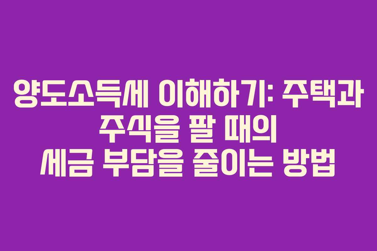 양도소득세 이해하기: 주택과 주식을 팔 때의 세금 부담을 줄이는 방법