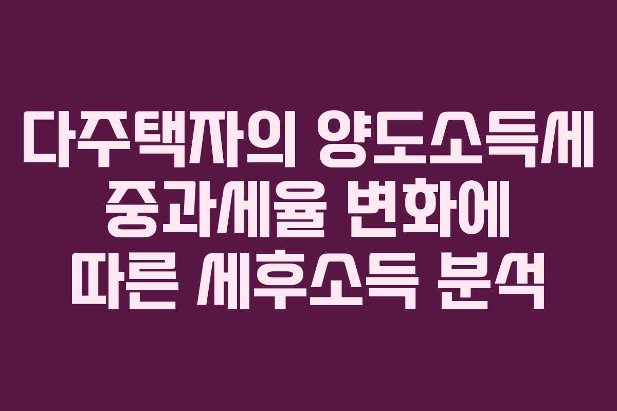 다주택자의 양도소득세 중과세율 변화에 따른 세후소득 분석