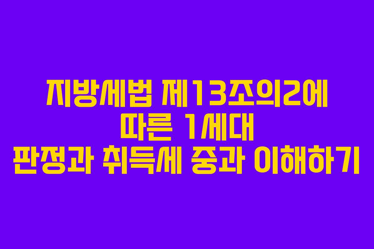 지방세법 제13조의2에 따른 1세대 판정과 취득세 중과 이해하기
