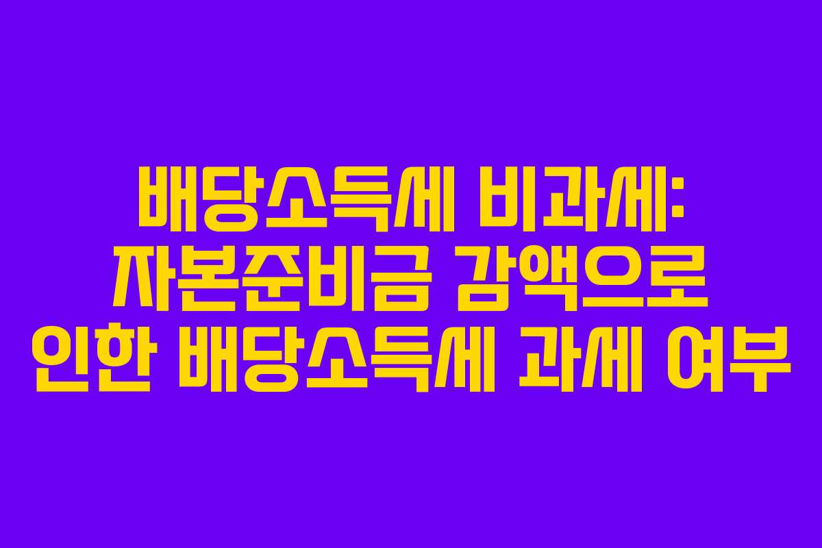 배당소득세 비과세: 자본준비금 감액으로 인한 배당소득세 과세 여부