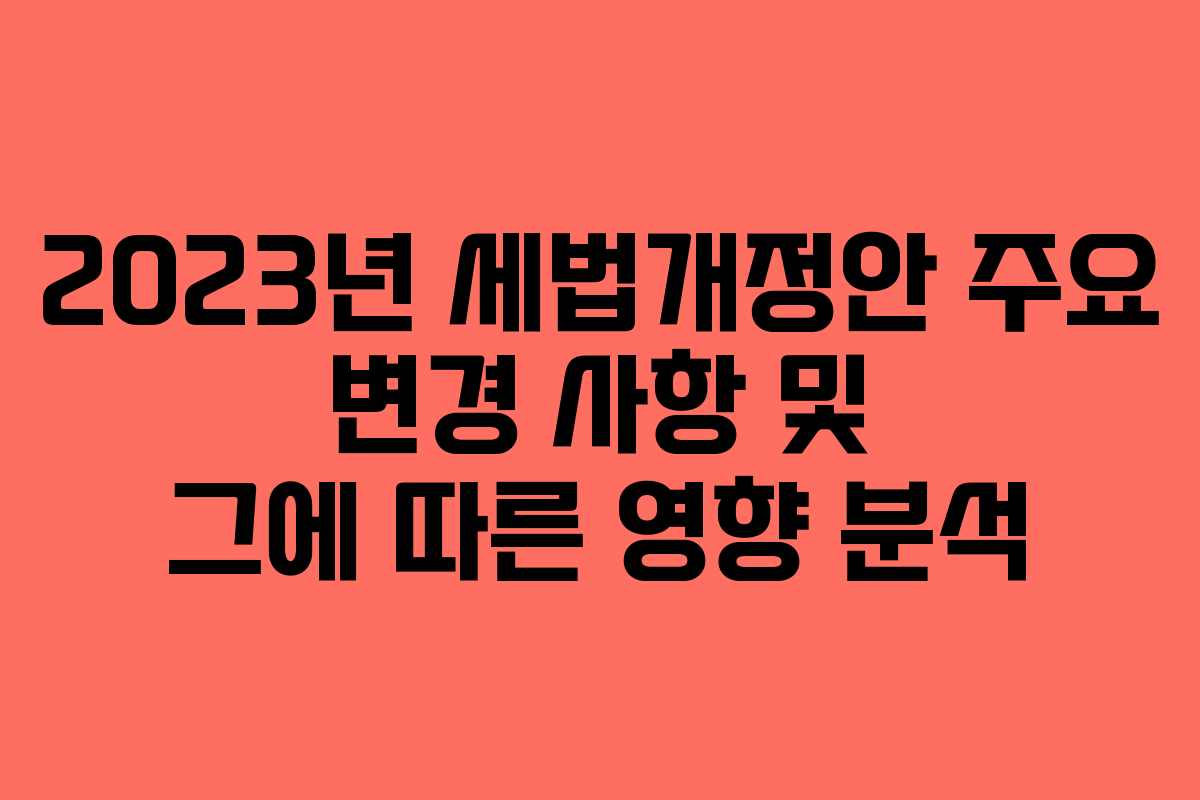 2023년 세법개정안 주요 변경 사항 및 그에 따른 영향 분석
