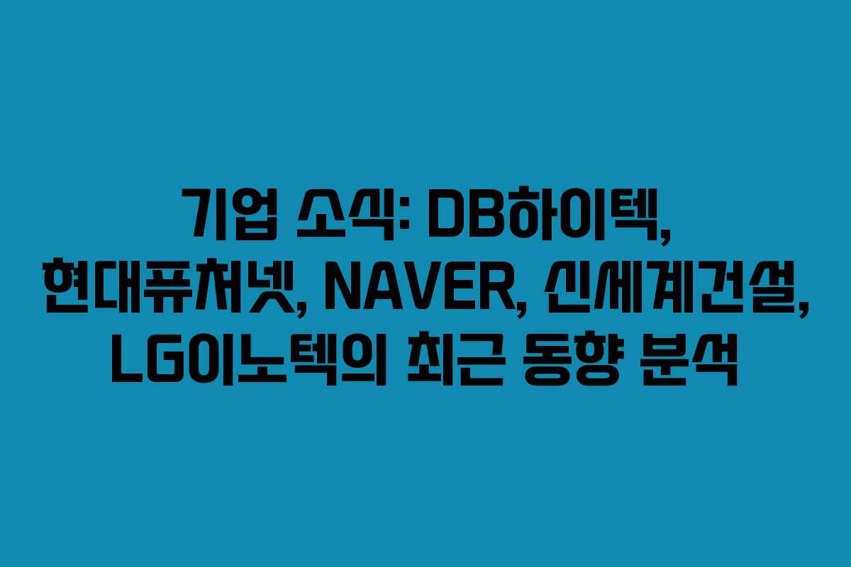 기업 소식: DB하이텍, 현대퓨처넷, NAVER, 신세계건설, LG이노텍의 최근 동향 분석