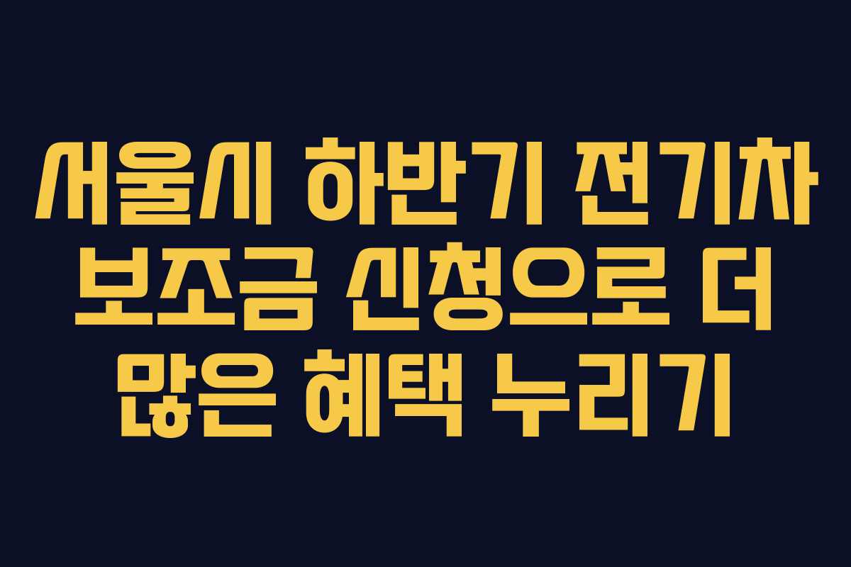 서울시 하반기 전기차 보조금 신청으로 더 많은 혜택 누리기