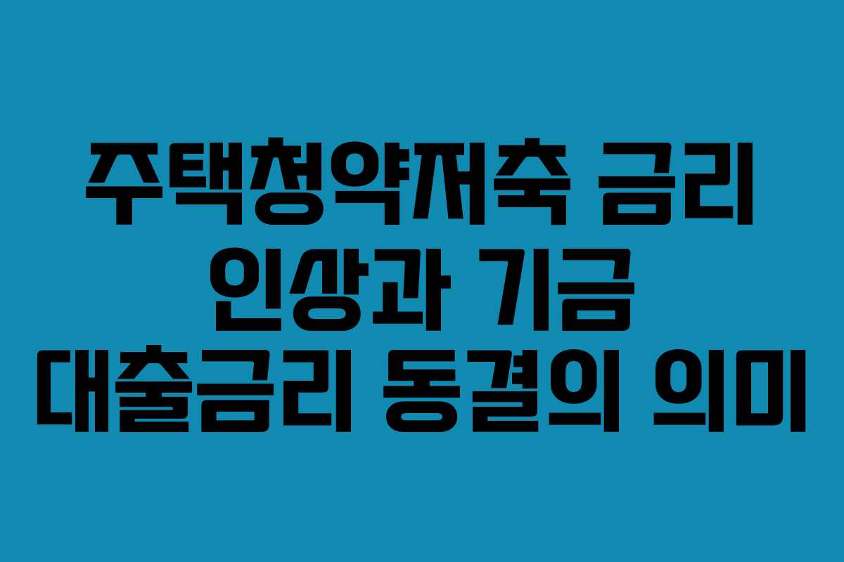 주택청약저축 금리 인상과 기금 대출금리 동결의 의미