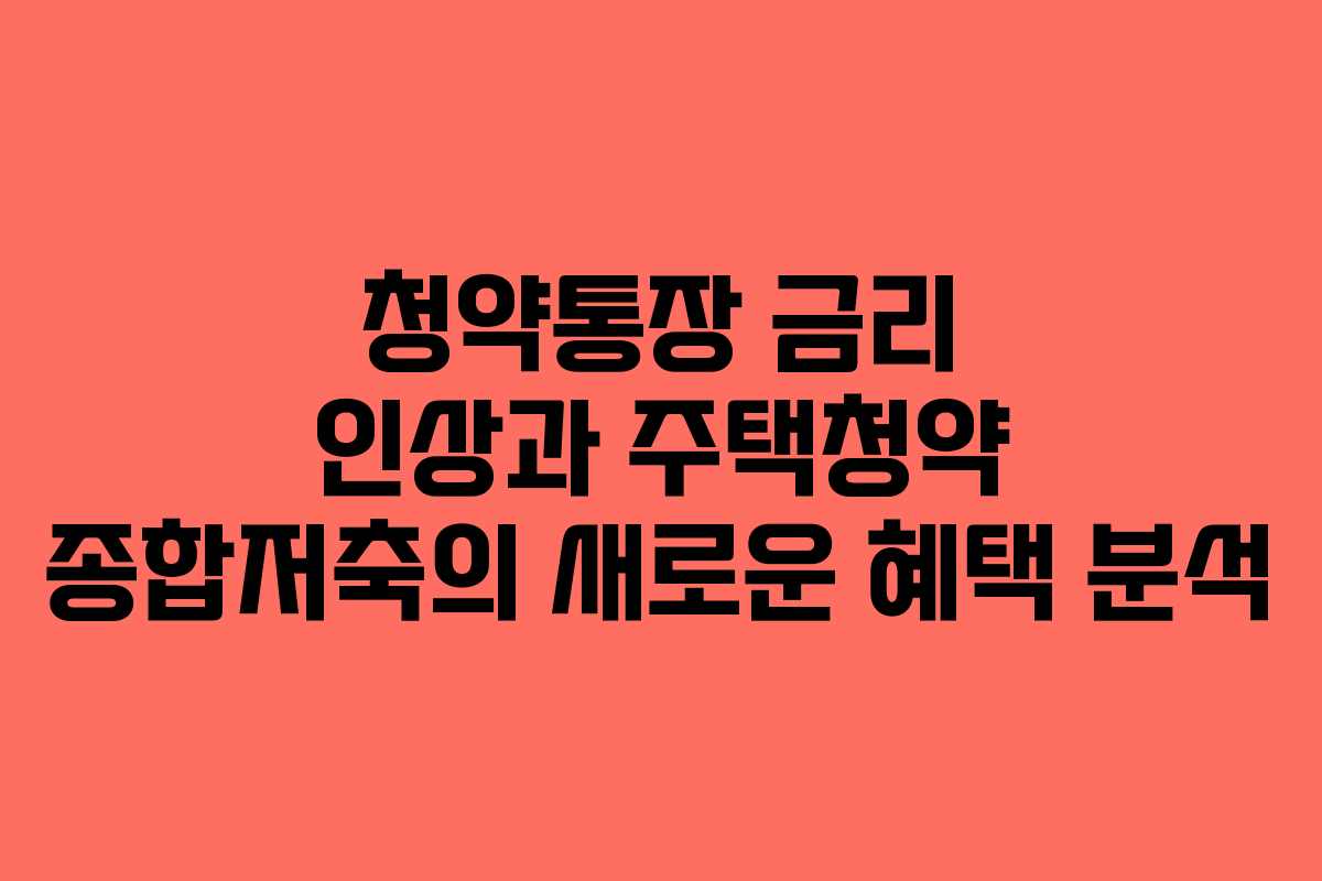 청약통장 금리 인상과 주택청약 종합저축의 새로운 혜택 분석