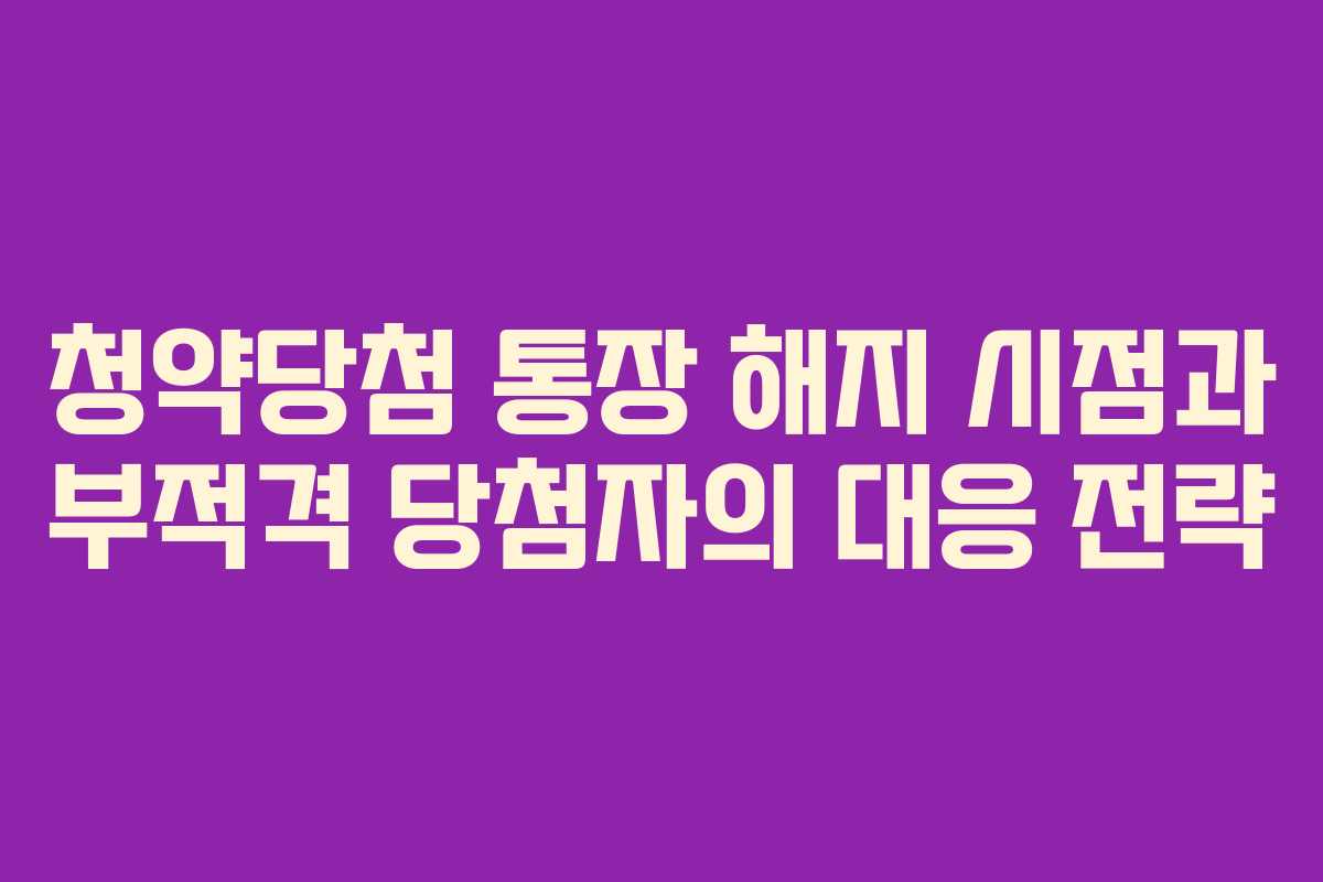 청약당첨 통장 해지 시점과 부적격 당첨자의 대응 전략