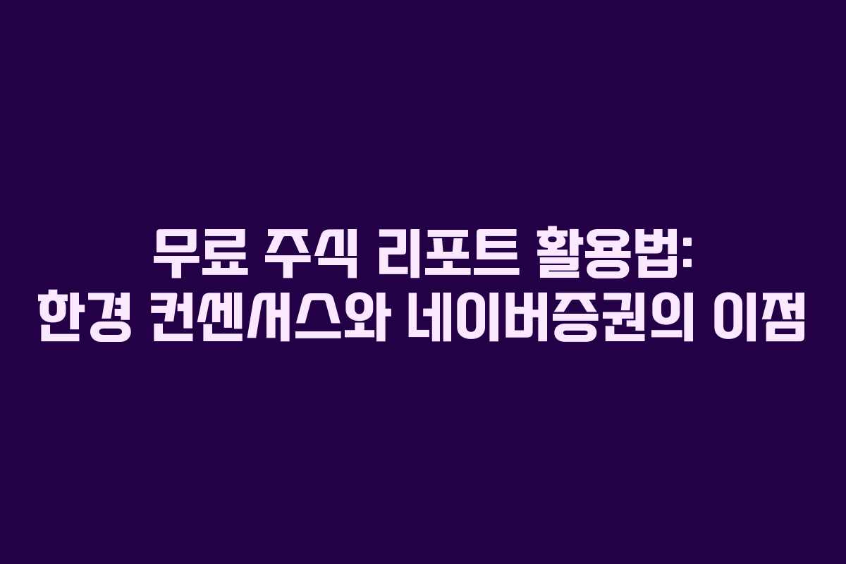 무료 주식 리포트 활용법: 한경 컨센서스와 네이버증권의 이점