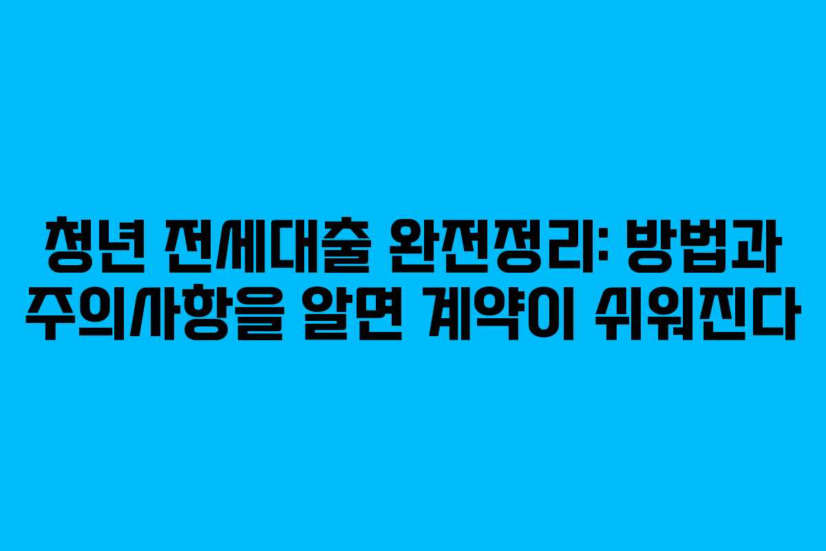 청년 전세대출 완전정리: 방법과 주의사항을 알면 계약이 쉬워진다
