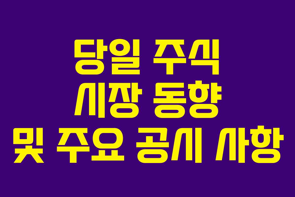 당일 주식 시장 동향 및 주요 공시 사항