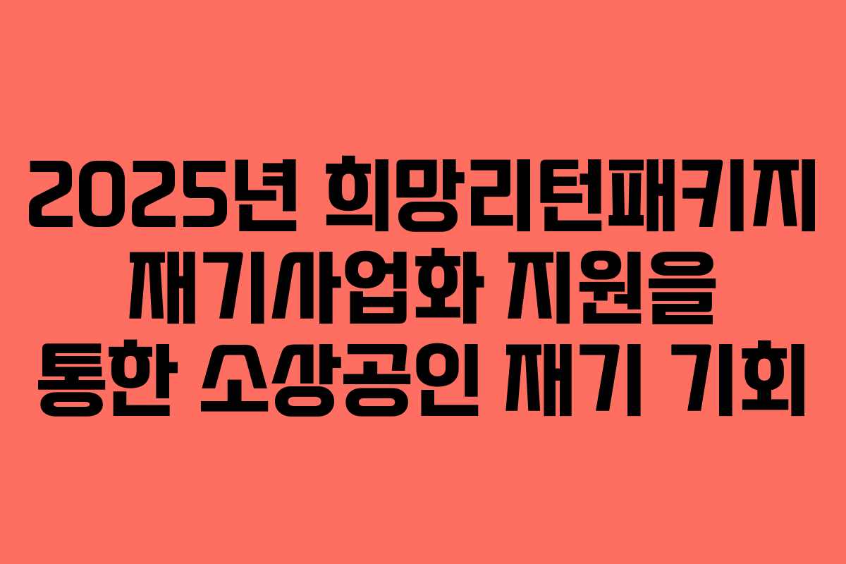 2025년 희망리턴패키지 재기사업화 지원을 통한 소상공인 재기 기회