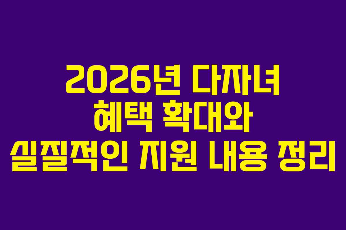 2026년 다자녀 혜택 확대와 실질적인 지원 내용 정리