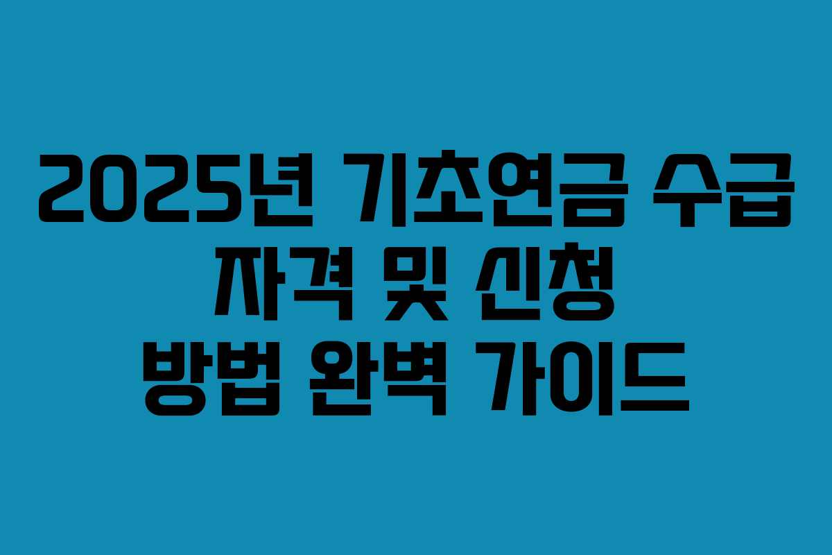 2025년 기초연금 수급 자격 및 신청 방법 완벽 가이드