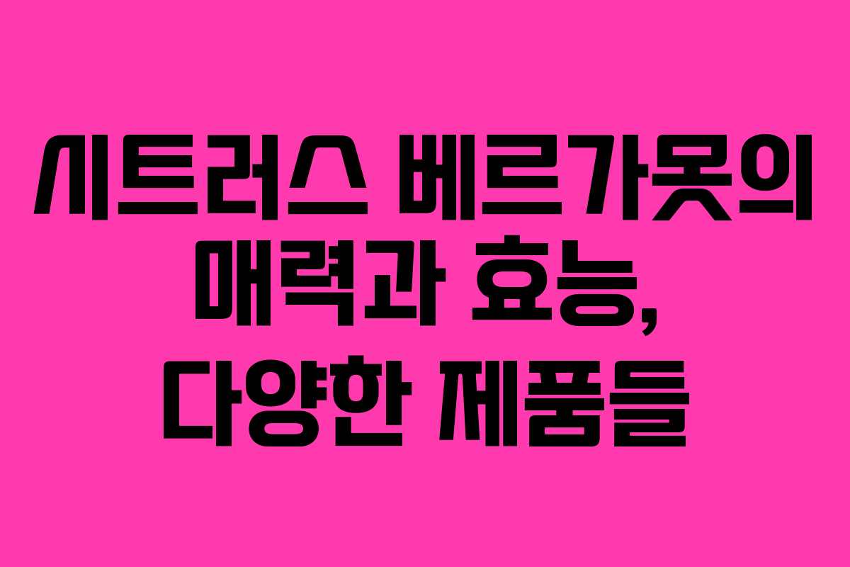 시트러스 베르가못의 매력과 효능, 다양한 제품들
