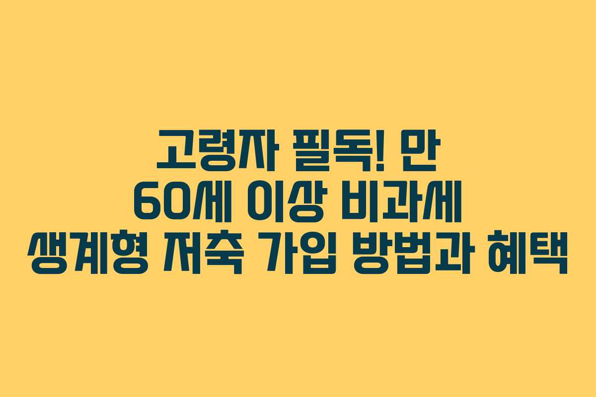 고령자 필독! 만 60세 이상 비과세 생계형 저축 가입 방법과 혜택