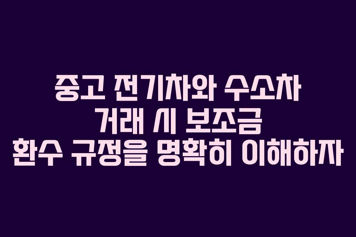 중고 전기차와 수소차 거래 시 보조금 환수 규정을 명확히 이해하자