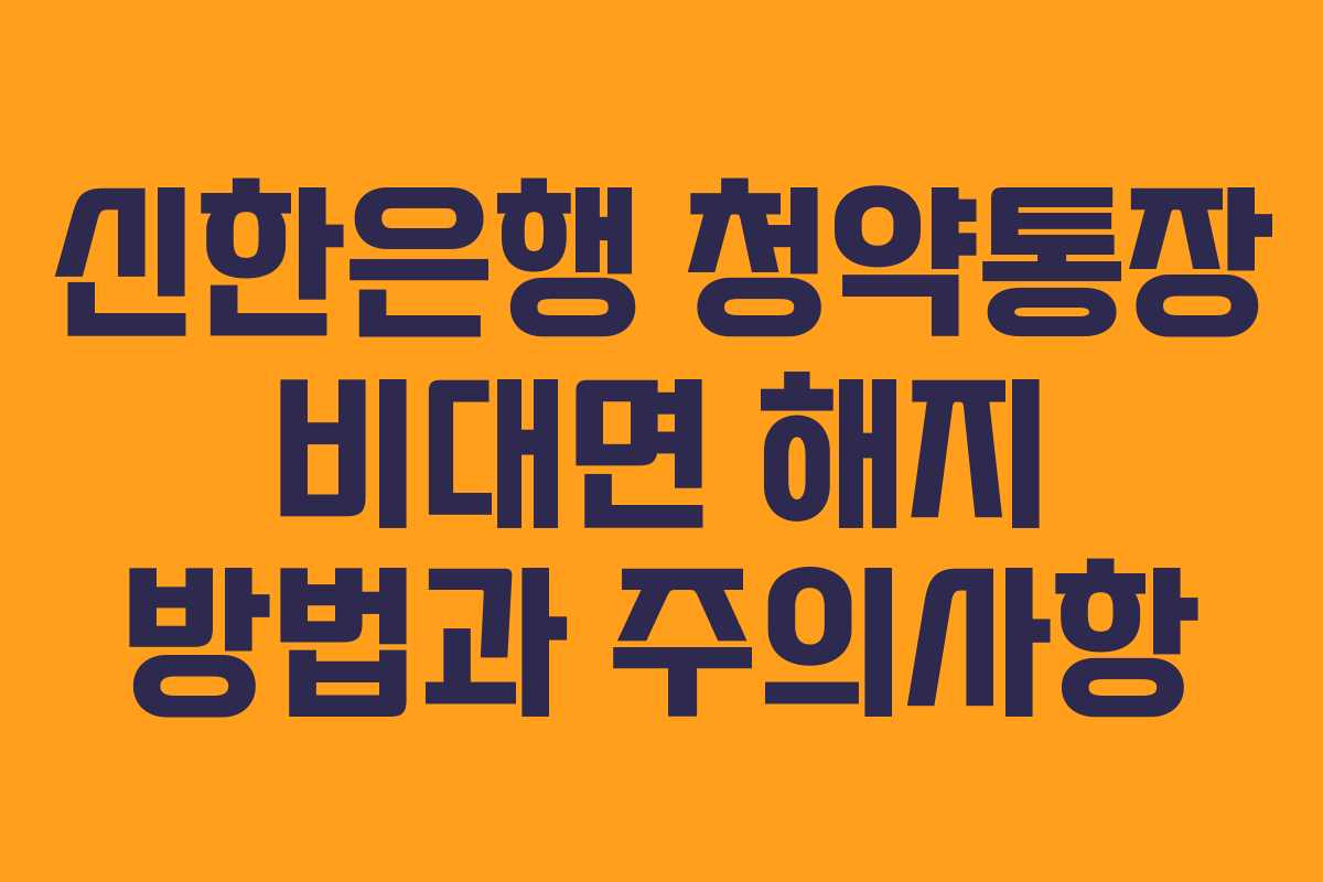 신한은행 청약통장 비대면 해지 방법과 주의사항