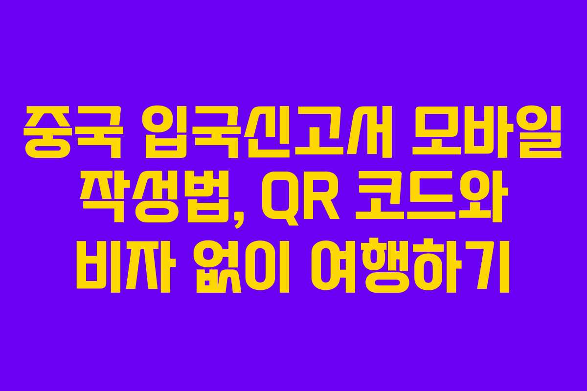 중국 입국신고서 모바일 작성법, QR 코드와 비자 없이 여행하기