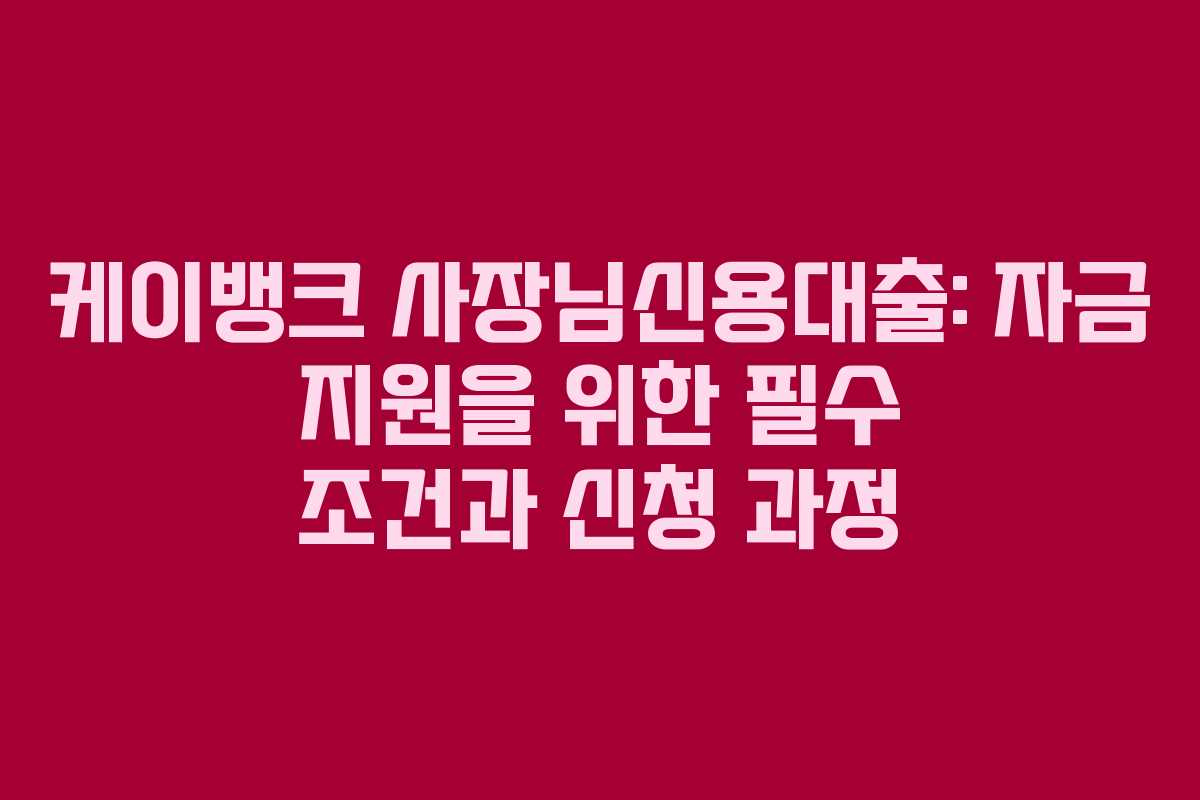 케이뱅크 사장님신용대출: 자금 지원을 위한 필수 조건과 신청 과정
