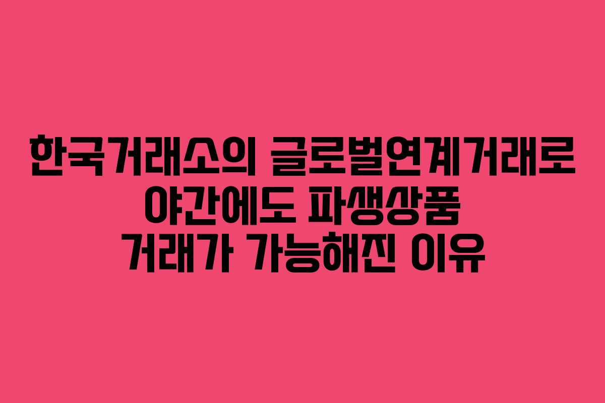 한국거래소의 글로벌연계거래로 야간에도 파생상품 거래가 가능해진 이유
