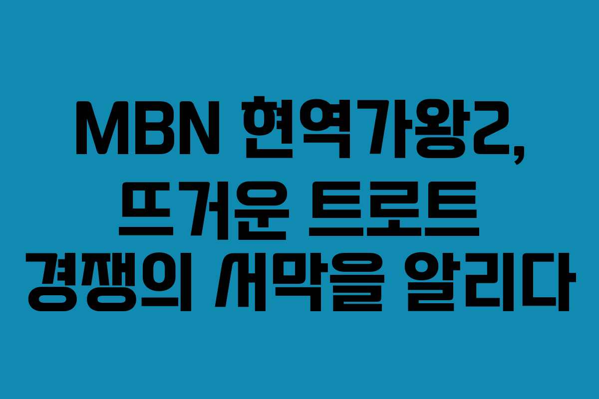 MBN 현역가왕2, 뜨거운 트로트 경쟁의 서막을 알리다