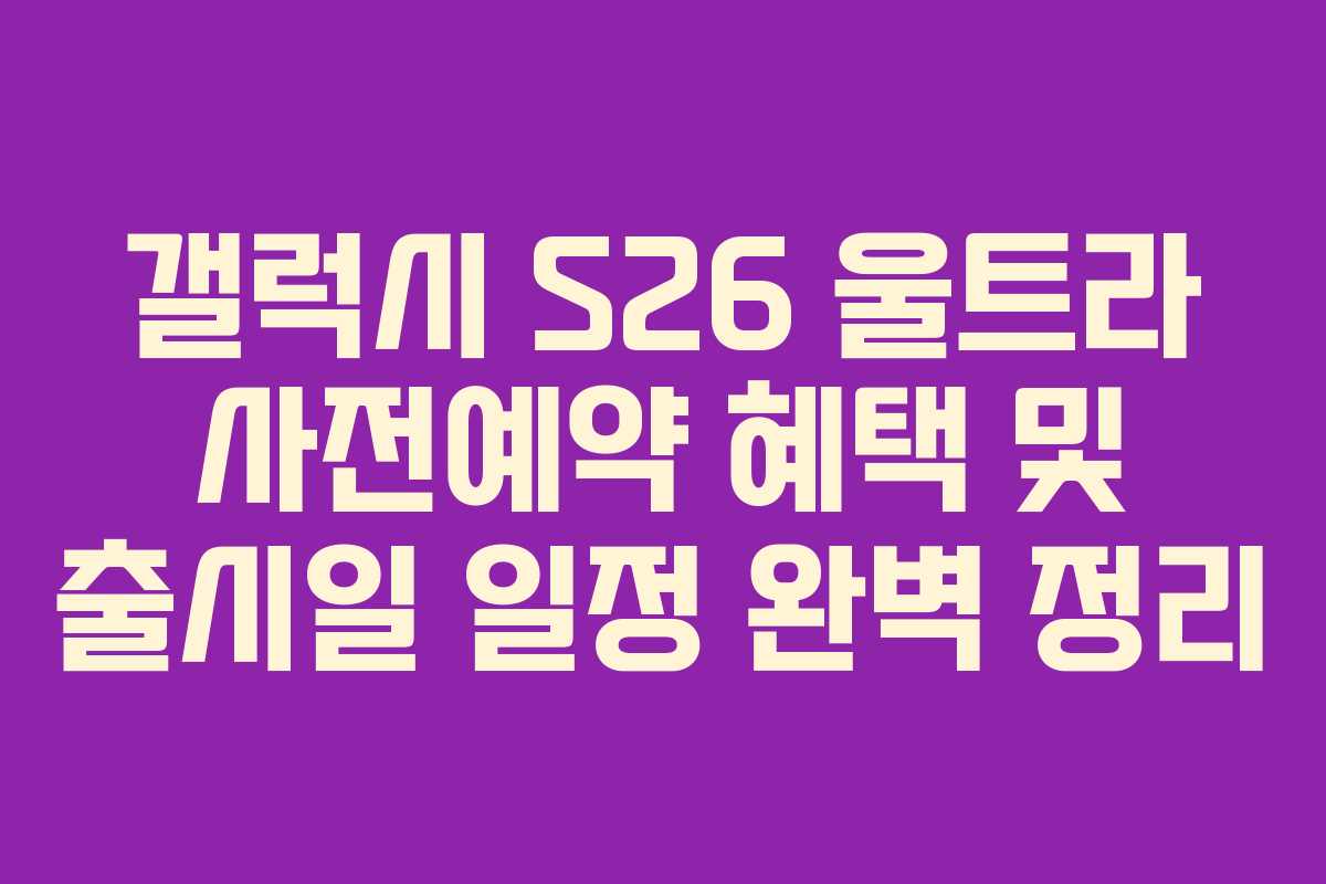 갤럭시 S26 울트라 사전예약 혜택 및 출시일 일정 완벽 정리