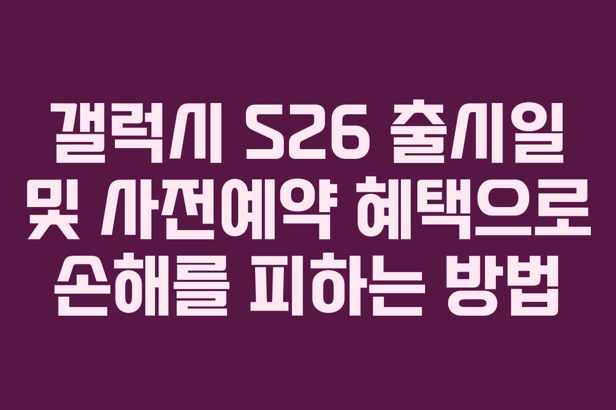 갤럭시 S26 출시일 및 사전예약 혜택으로 손해를 피하는 방법