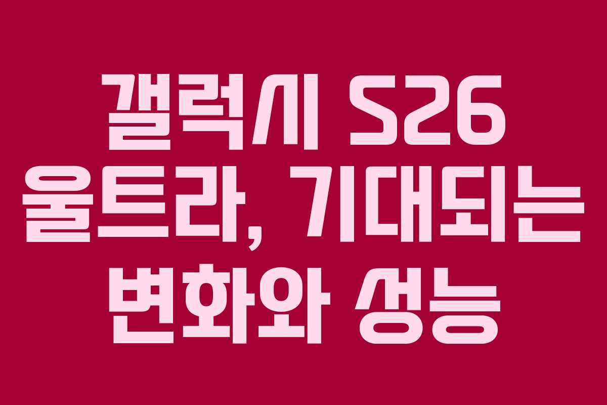 갤럭시 S26 울트라, 기대되는 변화와 성능