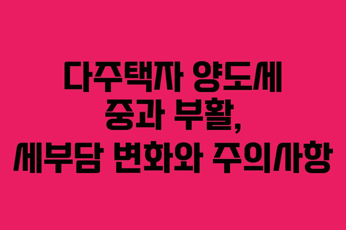 다주택자 양도세 중과 부활, 세부담 변화와 주의사항