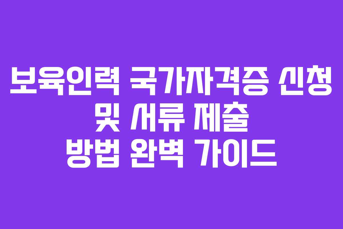 보육인력 국가자격증 신청 및 서류 제출 방법 완벽 가이드