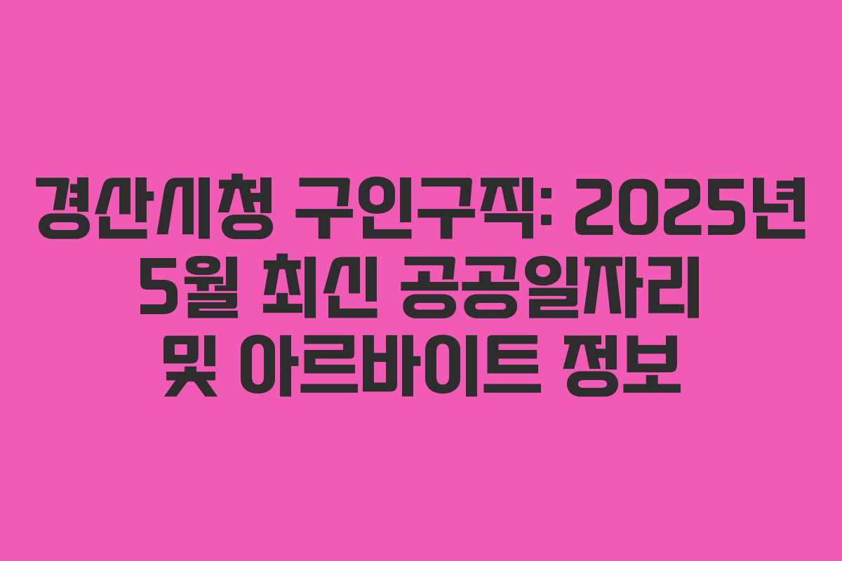 경산시청 구인구직: 2025년 5월 최신 공공일자리 및 아르바이트 정보