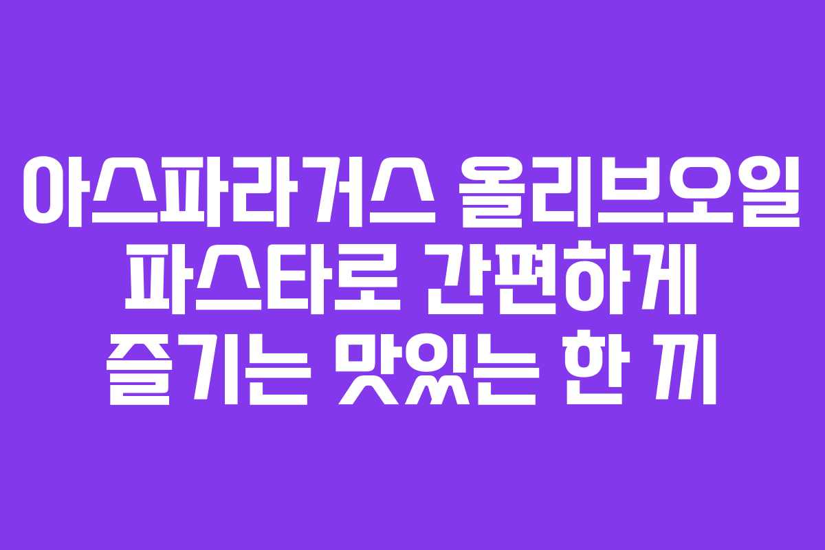 아스파라거스 올리브오일 파스타로 간편하게 즐기는 맛있는 한 끼