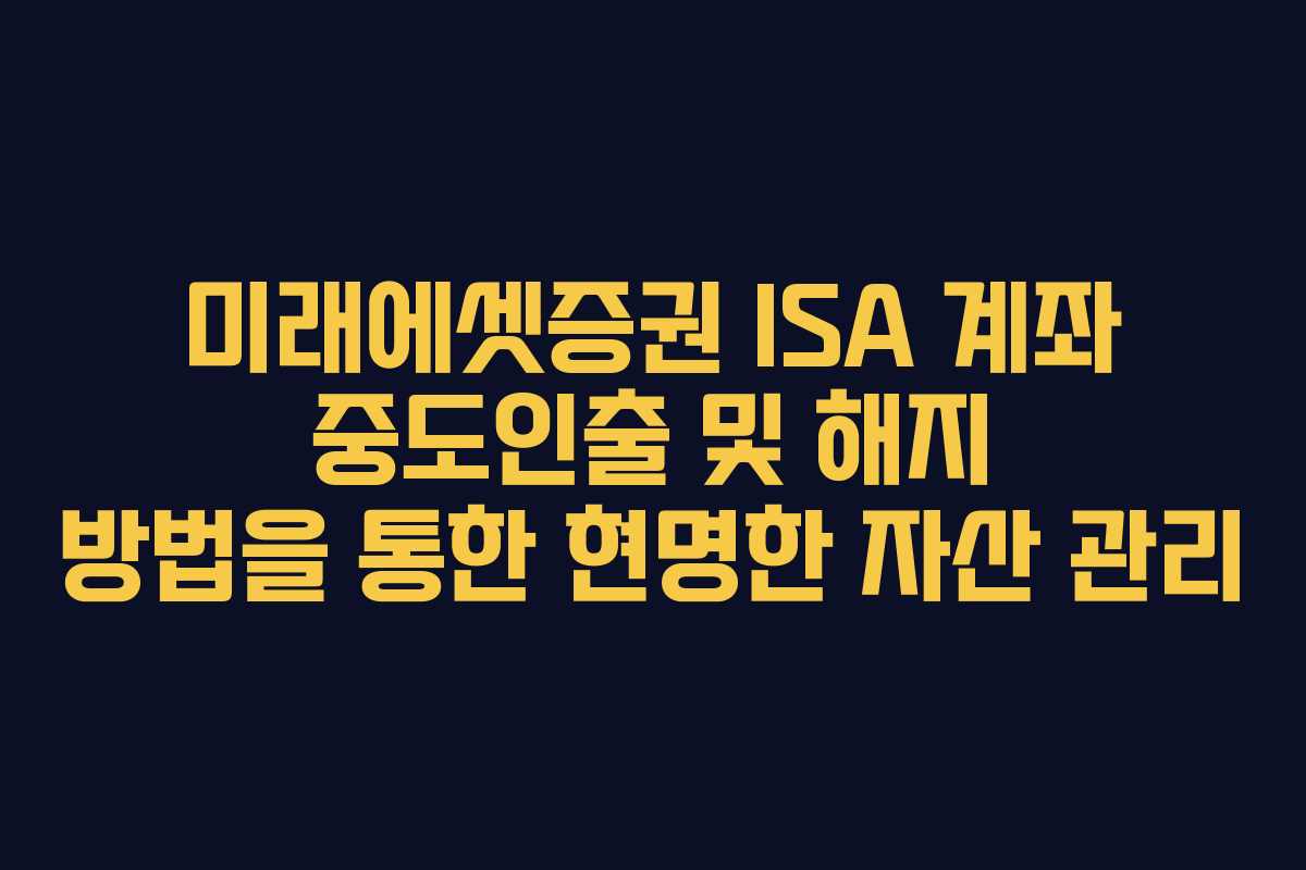 미래에셋증권 ISA 계좌 중도인출 및 해지 방법을 통한 현명한 자산 관리