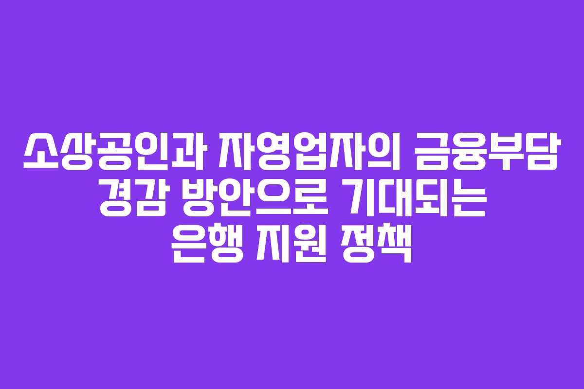 소상공인과 자영업자의 금융부담 경감 방안으로 기대되는 은행 지원 정책