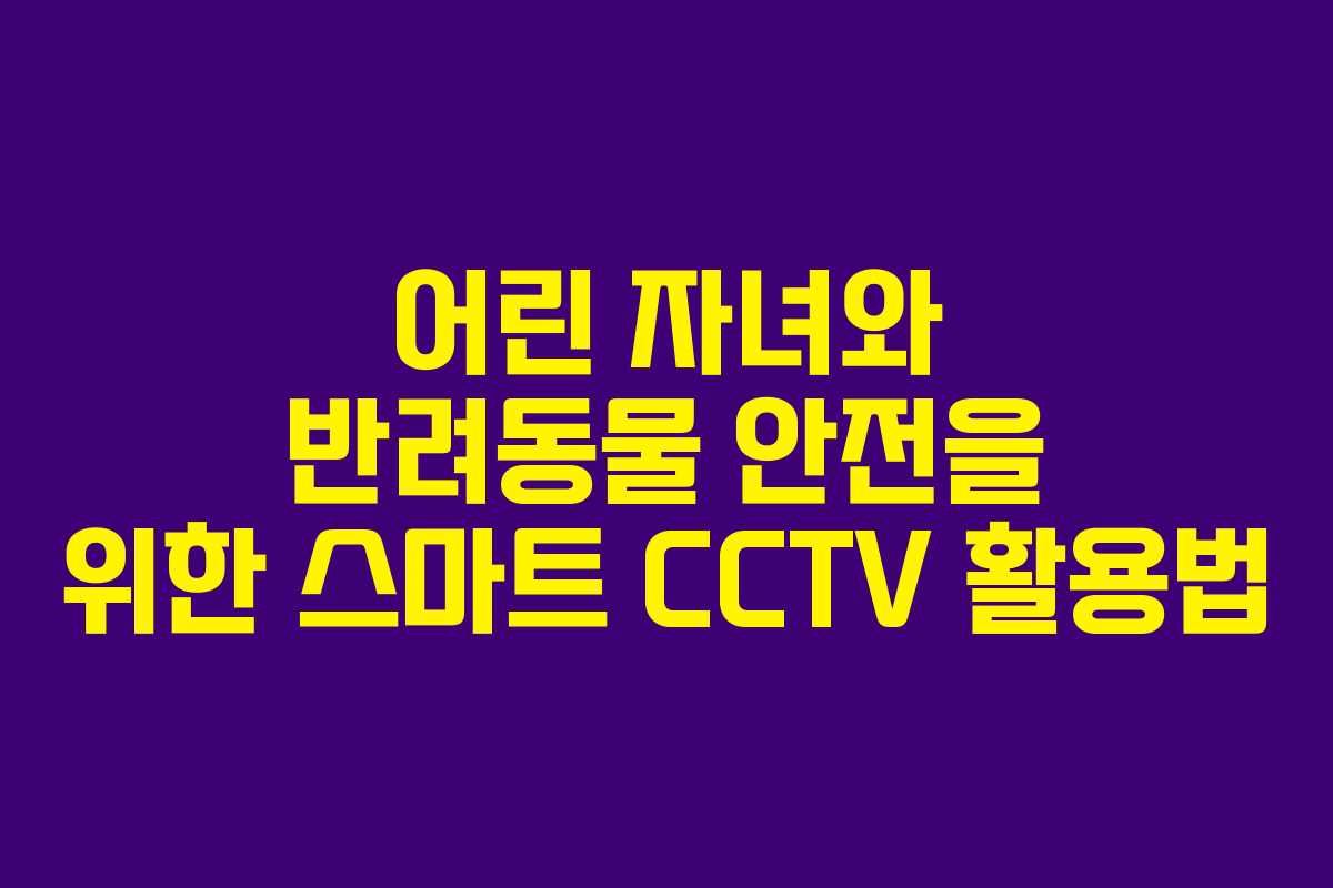 어린 자녀와 반려동물 안전을 위한 스마트 CCTV 활용법