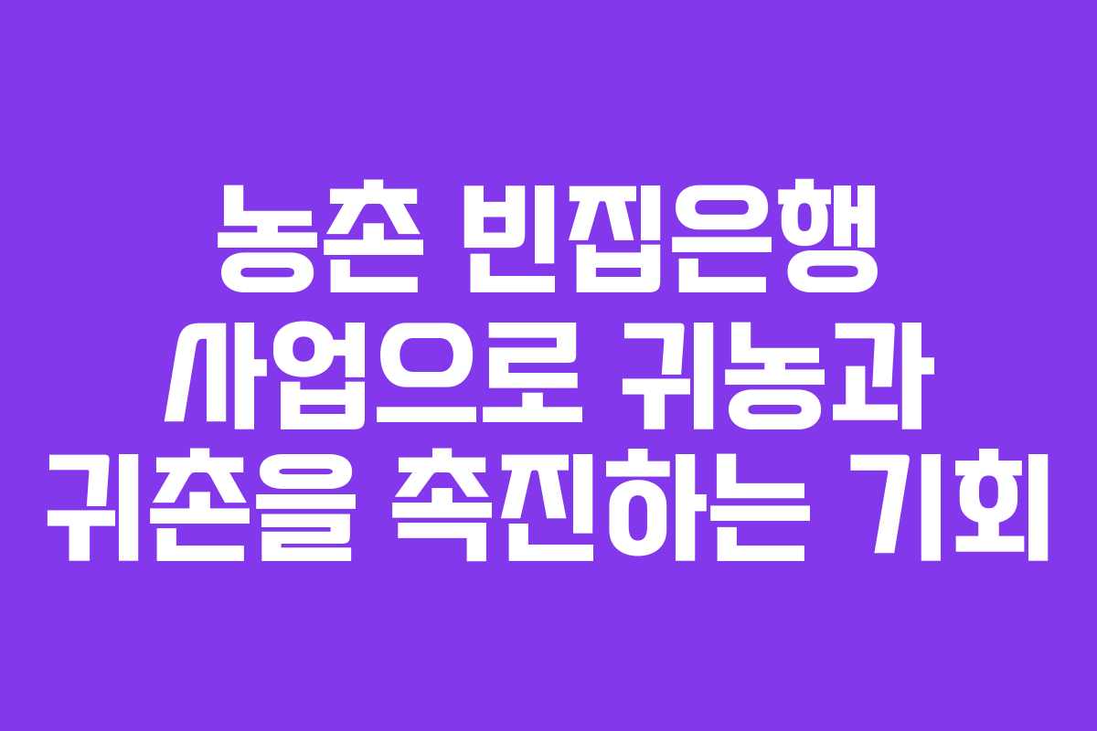 농촌 빈집은행 사업으로 귀농과 귀촌을 촉진하는 기회
