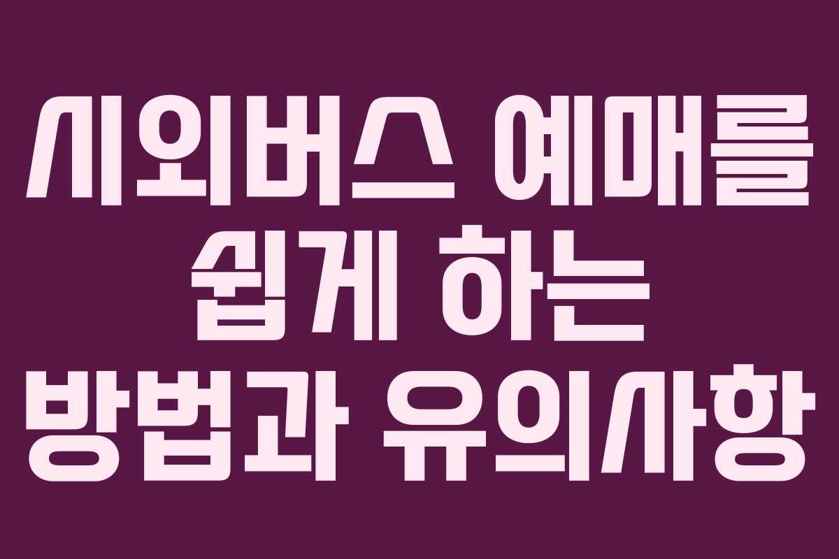 시외버스 예매를 쉽게 하는 방법과 유의사항