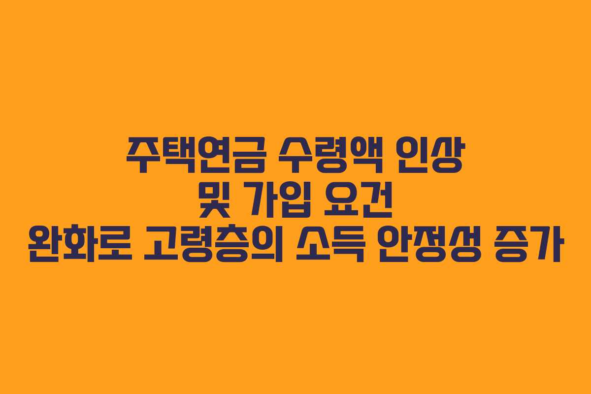 주택연금 수령액 인상 및 가입 요건 완화로 고령층의 소득 안정성 증가