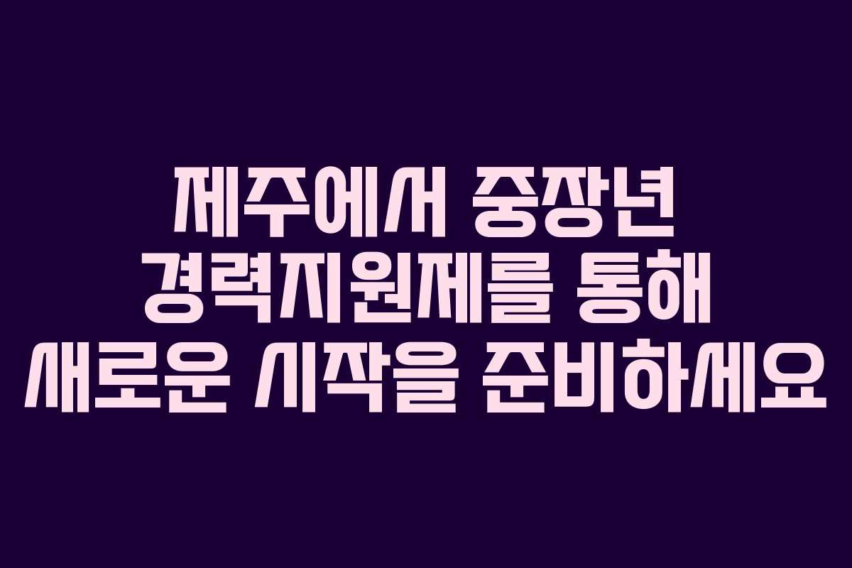 제주에서 중장년 경력지원제를 통해 새로운 시작을 준비하세요
