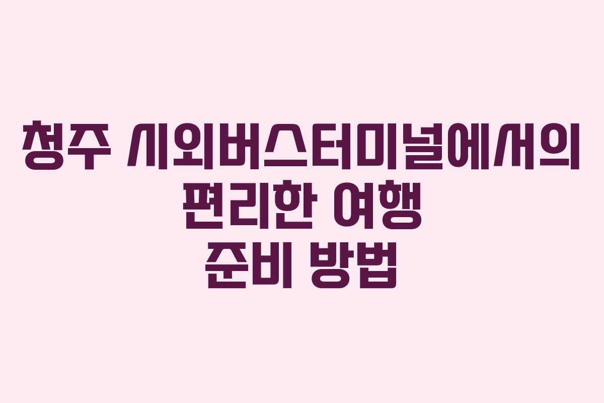 청주 시외버스터미널에서의 편리한 여행 준비 방법