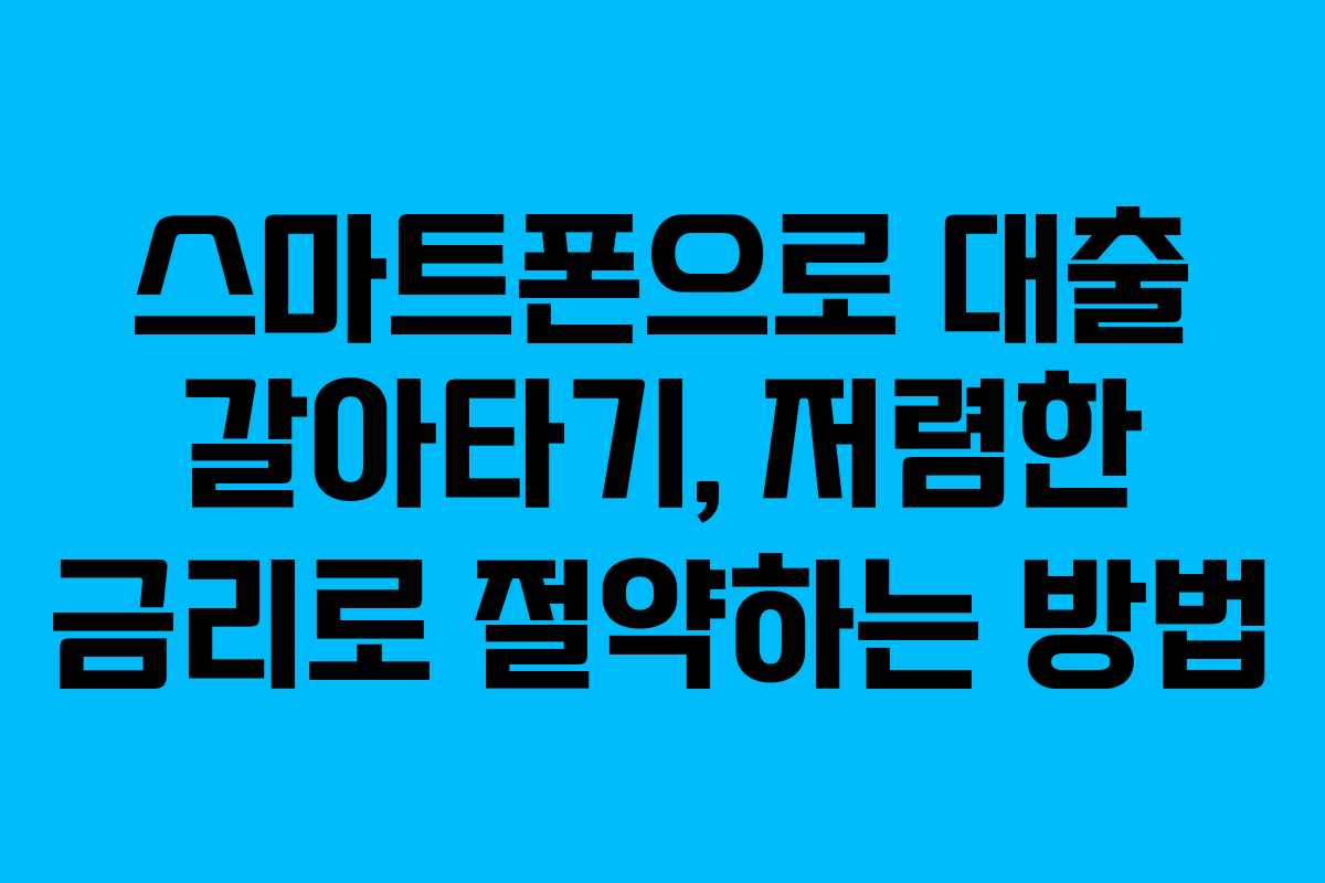 스마트폰으로 대출 갈아타기, 저렴한 금리로 절약하는 방법