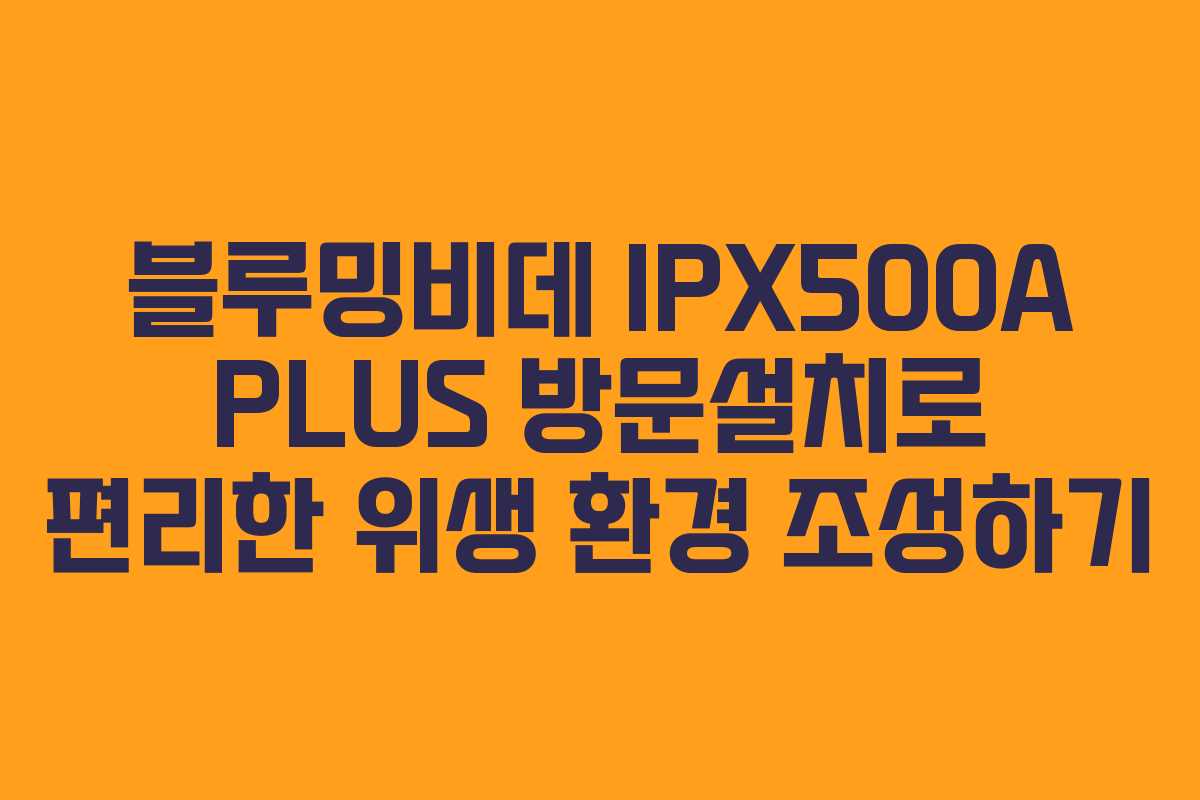 블루밍비데 IPX500A PLUS 방문설치로 편리한 위생 환경 조성하기