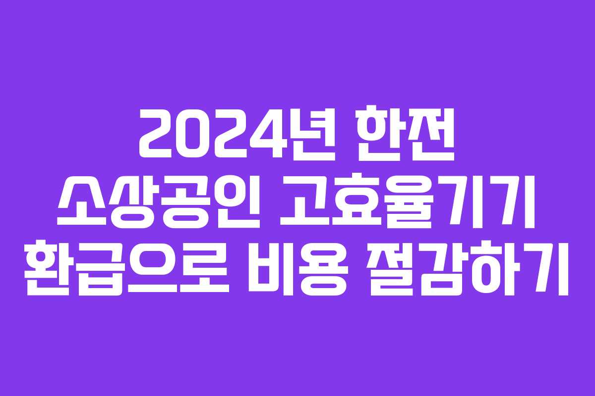 2024년 한전 소상공인 고효율기기 환급으로 비용 절감하기